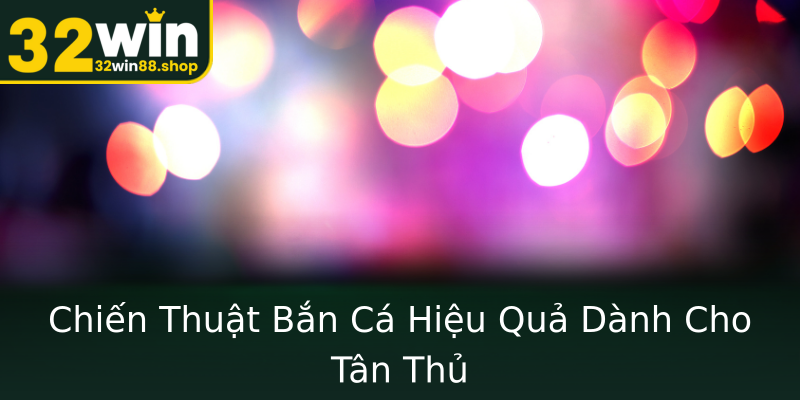 Chiến Thuật Bắn Cá Hiệu Quả Dành Cho Tân Thủ Chiến Thuật Bắn Cá Hiệu Quả Dành Cho Tân Thủ