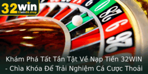 Kham Pha Tat Tan Tat Ve Nap Tien 32Win Chia Khoa E Trai Nghiem Ca Cuoc Thoai Mai Va An Toan